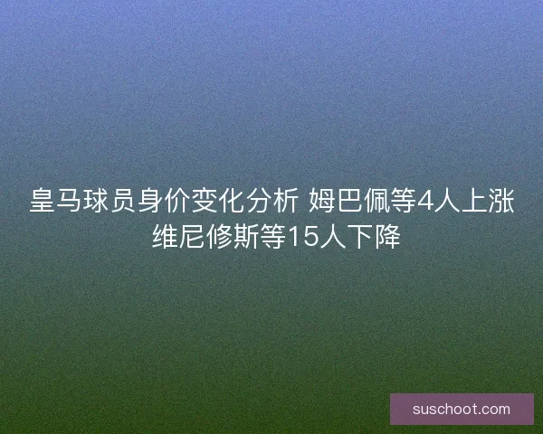 皇马球员身价变化分析 姆巴佩等4人上涨 维尼修斯等15人下降