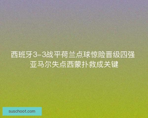 西班牙3-3战平荷兰点球惊险晋级四强 亚马尔失点西蒙扑救成关键
