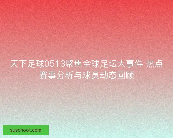 天下足球0513聚焦全球足坛大事件 热点赛事分析与球员动态回顾