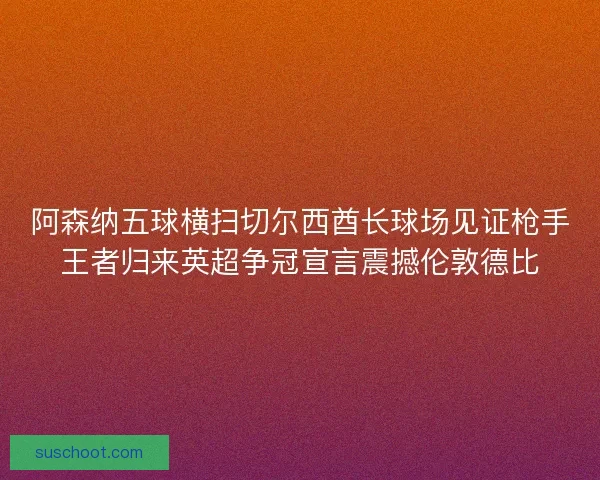 阿森纳五球横扫切尔西酋长球场见证枪手王者归来英超争冠宣言震撼伦敦德比