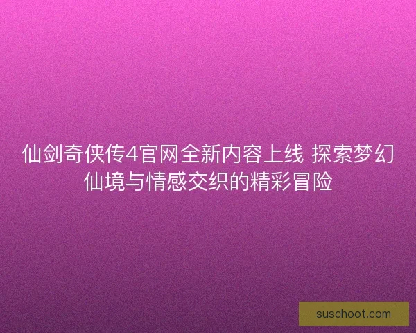 仙剑奇侠传4官网全新内容上线 探索梦幻仙境与情感交织的精彩冒险