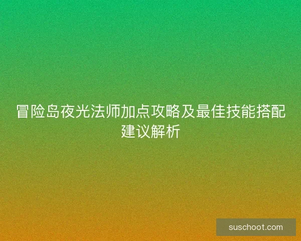 冒险岛夜光法师加点攻略及最佳技能搭配建议解析