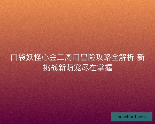 口袋妖怪心金二周目冒险攻略全解析 新挑战新萌宠尽在掌握