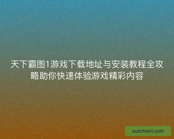 天下霸图1游戏下载地址与安装教程全攻略助你快速体验游戏精彩内容