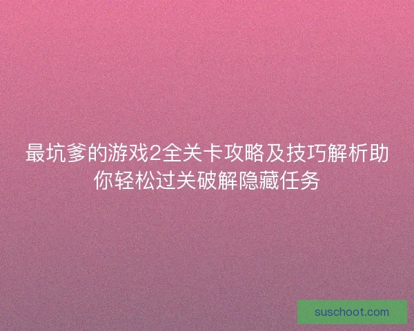 最坑爹的游戏2全关卡攻略及技巧解析助你轻松过关破解隐藏任务
