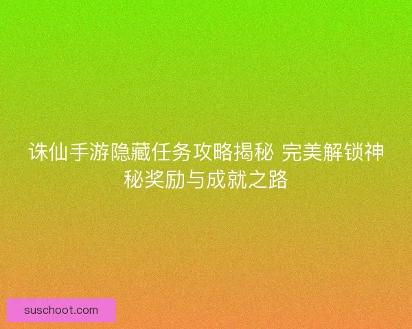 诛仙手游隐藏任务攻略揭秘 完美解锁神秘奖励与成就之路 诛仙手游隐藏任务攻略揭秘 完美解锁神秘奖励与成就之路