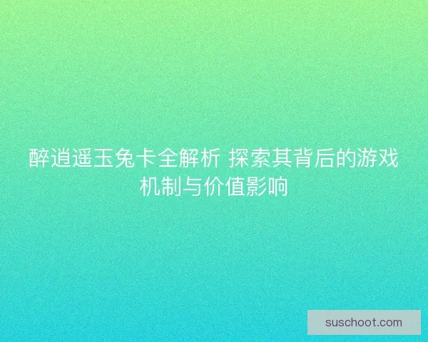 醉逍遥玉兔卡全解析 探索其背后的游戏机制与价值影响