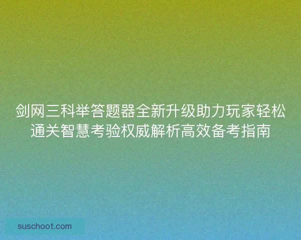 剑网三科举答题器全新升级助力玩家轻松通关智慧考验权威解析高效备考指南