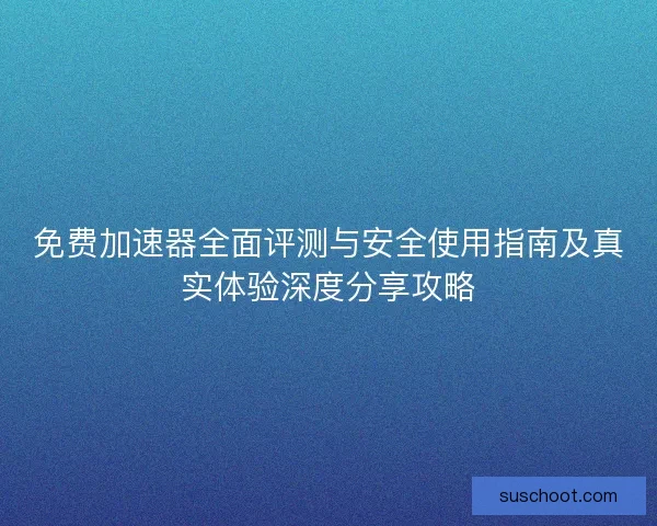 免费加速器全面评测与安全使用指南及真实体验深度分享攻略
