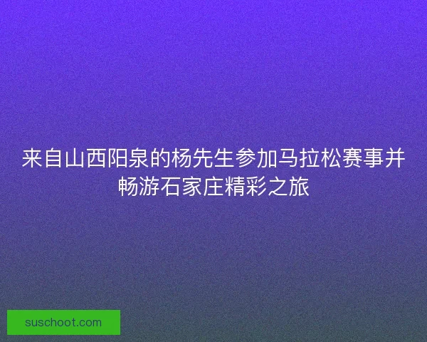 来自山西阳泉的杨先生参加马拉松赛事并畅游石家庄精彩之旅