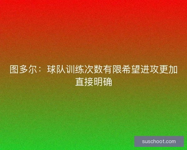图多尔：球队训练次数有限希望进攻更加直接明确