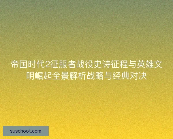 帝国时代2征服者战役史诗征程与英雄文明崛起全景解析战略与经典对决