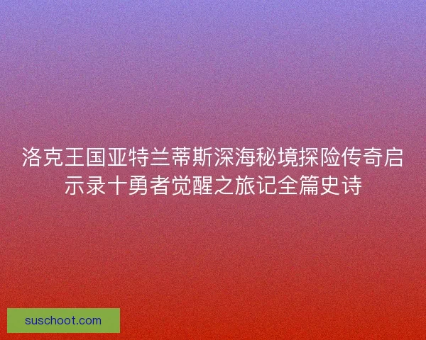洛克王国亚特兰蒂斯深海秘境探险传奇启示录十勇者觉醒之旅记全篇史诗