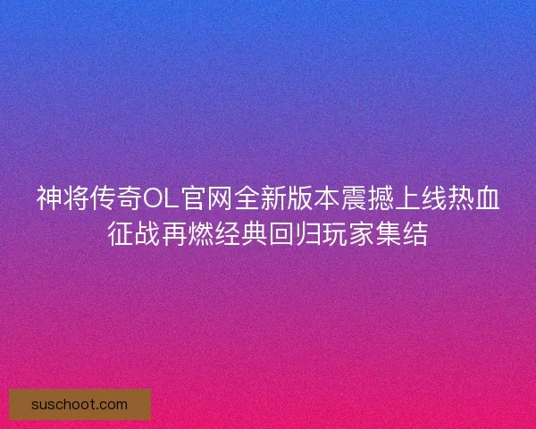 神将传奇OL官网全新版本震撼上线热血征战再燃经典回归玩家集结 神将传奇OL官网全新版本震撼上线热血征战再燃经典回归玩家集结