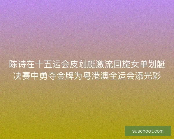 陈诗在十五运会皮划艇激流回旋女单划艇决赛中勇夺金牌为粤港澳全运会添光彩 陈诗在十五运会皮划艇激流回旋女单划艇决赛中勇夺金牌为粤港澳全运会添光彩