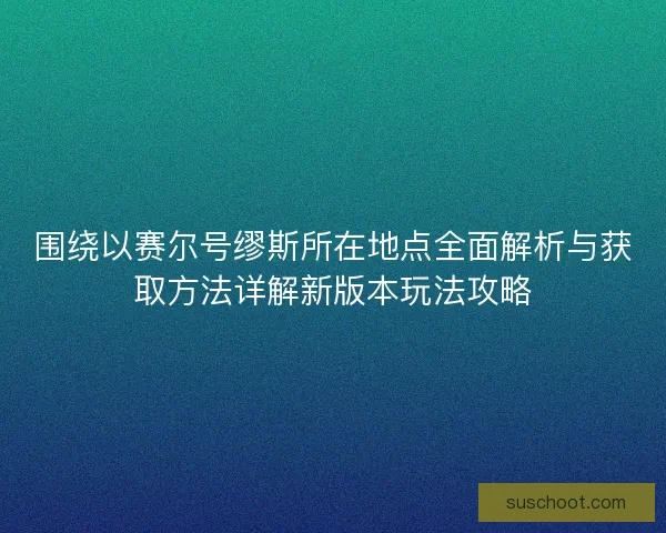 围绕以赛尔号缪斯所在地点全面解析与获取方法详解新版本玩法攻略 围绕以赛尔号缪斯所在地点全面解析与获取方法详解新版本玩法攻略