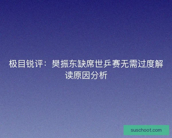 极目锐评:樊振东缺席世乒赛无需过度解读原因分析 极目锐评:樊振东缺席世乒赛无需过度解读原因分析