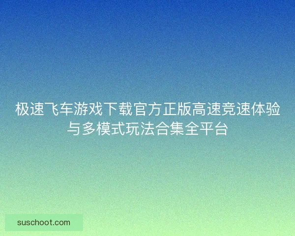 极速飞车游戏下载官方正版高速竞速体验与多模式玩法合集全平台