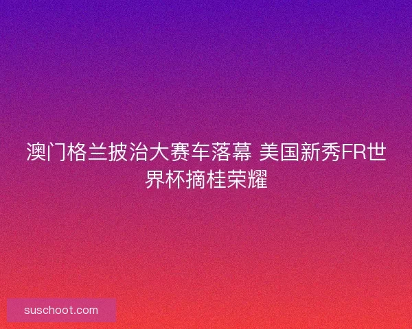 澳门格兰披治大赛车落幕 美国新秀FR世界杯摘桂荣耀