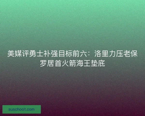 美媒评勇士补强目标前六:洛里力压老保罗居首火箭海王垫底 美媒评勇士补强目标前六:洛里力压老保罗居首火箭海王垫底