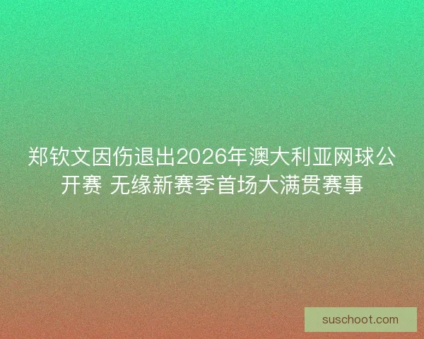 郑钦文因伤退出2026年澳大利亚网球公开赛 无缘新赛季首场大满贯赛事