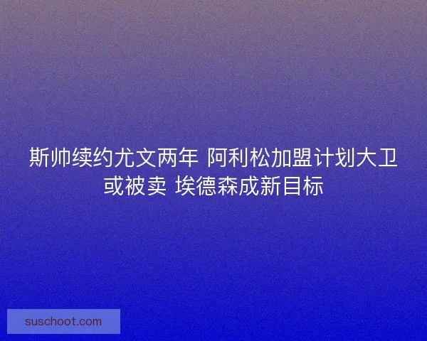 斯帅续约尤文两年 阿利松加盟计划大卫或被卖 埃德森成新目标