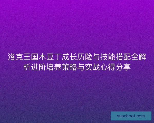 洛克王国木豆丁成长历险与技能搭配全解析进阶培养策略与实战心得分享 洛克王国木豆丁成长历险与技能搭配全解析进阶培养策略与实战心得分享