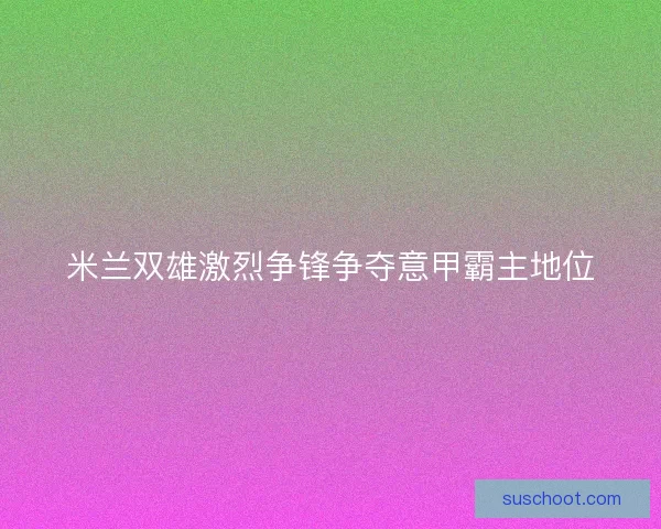 米兰双雄激烈争锋争夺意甲霸主地位 米兰双雄激烈争锋争夺意甲霸主地位