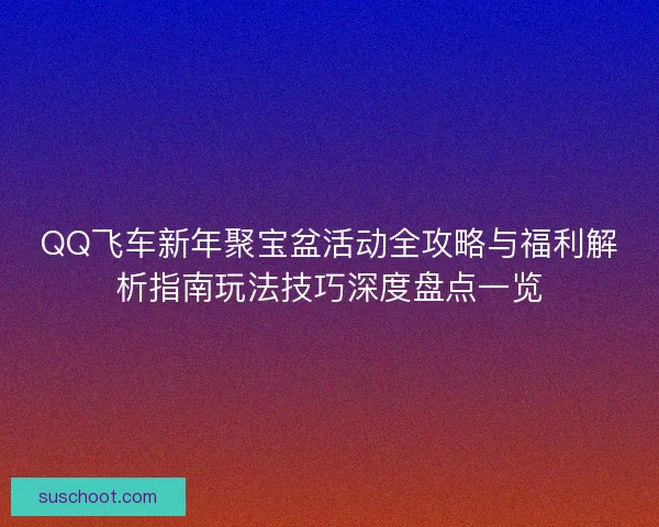 QQ飞车新年聚宝盆活动全攻略与福利解析指南玩法技巧深度盘点一览 QQ飞车新年聚宝盆活动全攻略与福利解析指南玩法技巧深度盘点一览