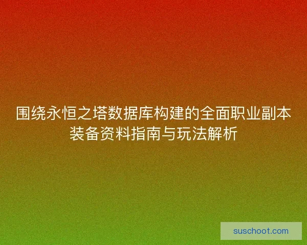 围绕永恒之塔数据库构建的全面职业副本装备资料指南与玩法解析