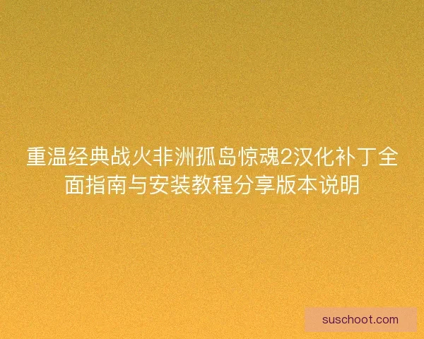 重温经典战火非洲孤岛惊魂2汉化补丁全面指南与安装教程分享版本说明