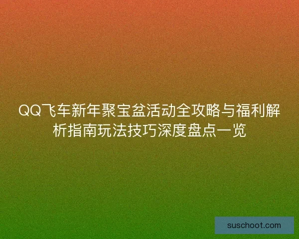 QQ飞车新年聚宝盆活动全攻略与福利解析指南玩法技巧深度盘点一览 QQ飞车新年聚宝盆活动全攻略与福利解析指南玩法技巧深度盘点一览