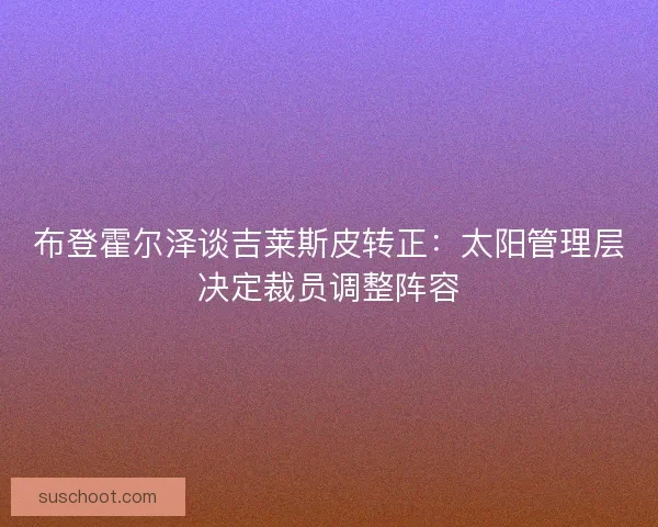 布登霍尔泽谈吉莱斯皮转正:太阳管理层决定裁员调整阵容 布登霍尔泽谈吉莱斯皮转正:太阳管理层决定裁员调整阵容