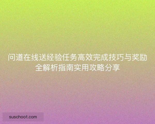 问道在线送经验任务高效完成技巧与奖励全解析指南实用攻略分享 问道在线送经验任务高效完成技巧与奖励全解析指南实用攻略分享