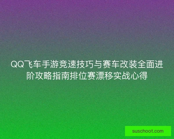 QQ飞车手游竞速技巧与赛车改装全面进阶攻略指南排位赛漂移实战心得 QQ飞车手游竞速技巧与赛车改装全面进阶攻略指南排位赛漂移实战心得