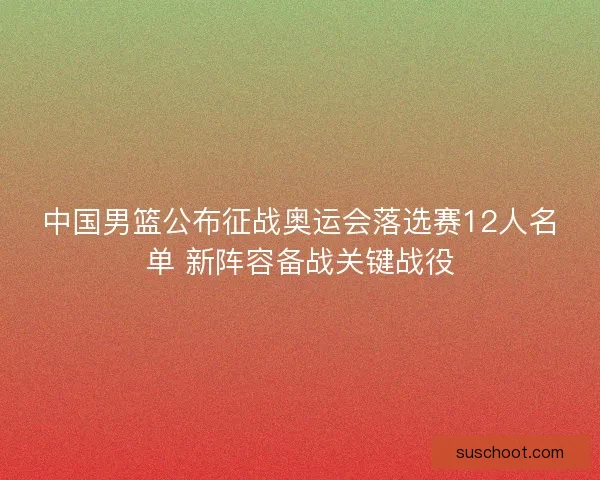 中国男篮公布征战奥运会落选赛12人名单 新阵容备战关键战役
