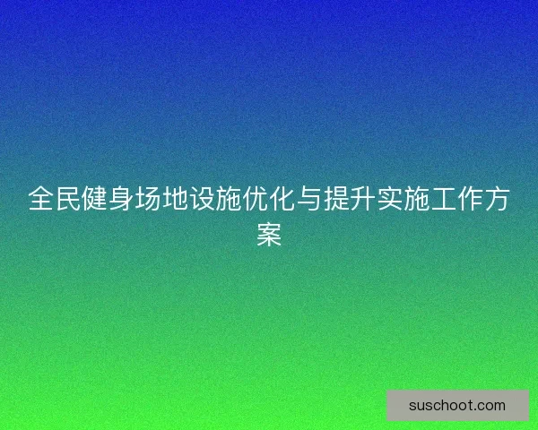 全民健身场地设施优化与提升实施工作方案