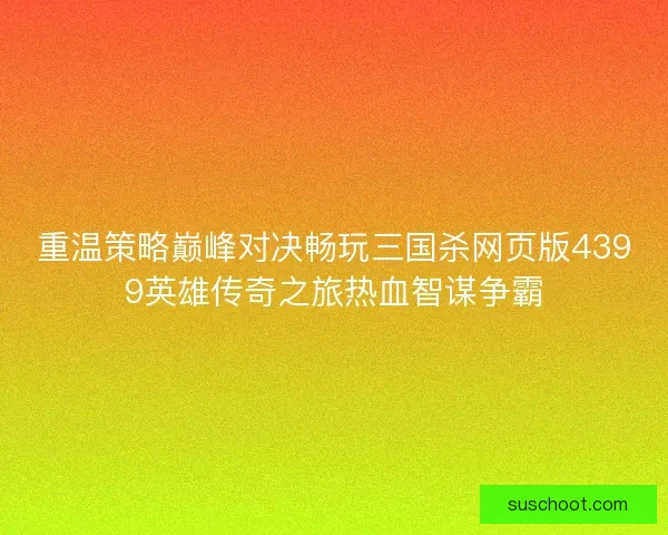 重温策略巅峰对决畅玩三国杀网页版4399英雄传奇之旅热血智谋争霸