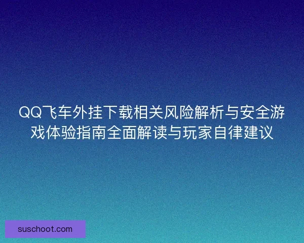 QQ飞车外挂下载相关风险解析与安全游戏体验指南全面解读与玩家自律建议 QQ飞车外挂下载相关风险解析与安全游戏体验指南全面解读与玩家自律建议