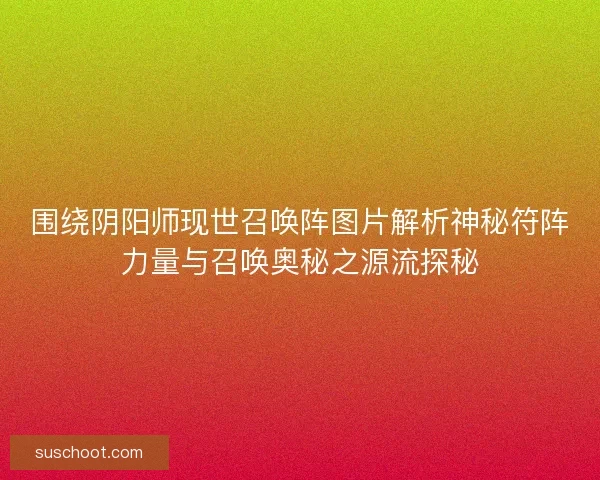 围绕阴阳师现世召唤阵图片解析神秘符阵力量与召唤奥秘之源流探秘 围绕阴阳师现世召唤阵图片解析神秘符阵力量与召唤奥秘之源流探秘