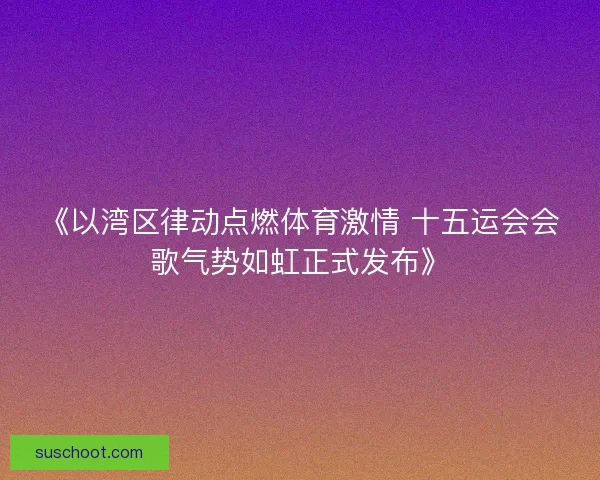 《以湾区律动点燃体育激情 十五运会会歌气势如虹正式发布》 《以湾区律动点燃体育激情 十五运会会歌气势如虹正式发布》