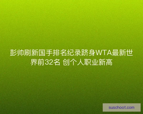 彭帅刷新国手排名纪录跻身WTA最新世界前32名 创个人职业新高