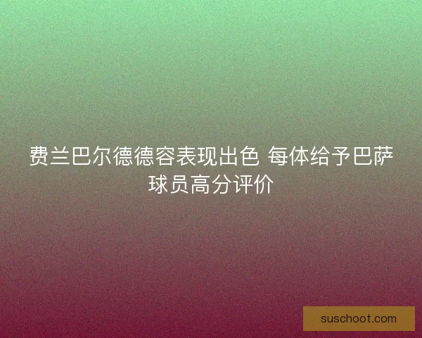 费兰巴尔德德容表现出色 每体给予巴萨球员高分评价