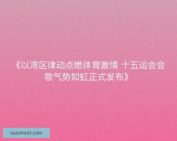 《以湾区律动点燃体育激情 十五运会会歌气势如虹正式发布》 《以湾区律动点燃体育激情 十五运会会歌气势如虹正式发布》